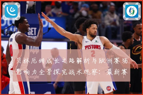 贝林厄姆成长之路解析与欧洲赛场影响力全景探究战术观察：最新赛事动态与深度分析