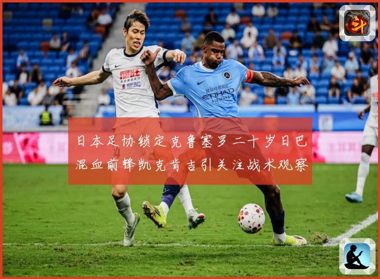 日本足协锁定克鲁塞罗二十岁日巴混血前锋凯克肯吉引关注战术观察：最新赛事动态与深度分析