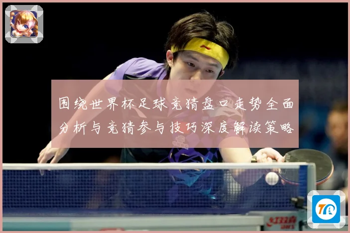 围绕世界杯足球竞猜盘口走势全面分析与竞猜参与技巧深度解读策略数据研判：最新赛事动态与深度分析
