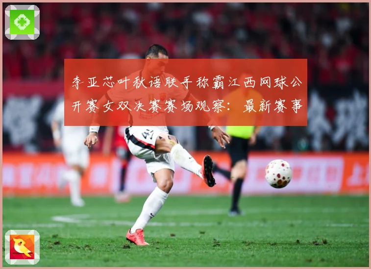 李亚芯叶秋语联手称霸江西网球公开赛女双决赛赛场观察：最新赛事动态与深度分析