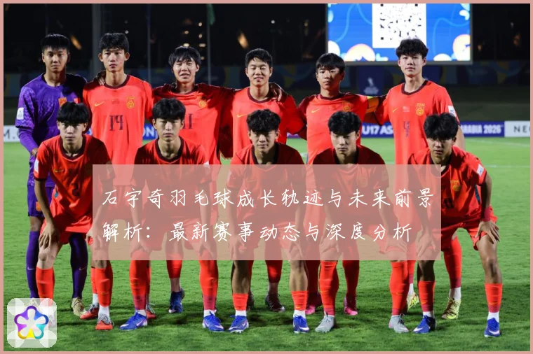 石宇奇羽毛球成长轨迹与未来前景解析：最新赛事动态与深度分析