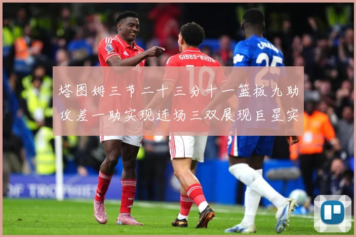 塔图姆三节二十三分十一篮板九助攻差一助实现连场三双展现巨星实赛场复盘：最新赛事动态与深度分析