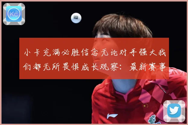 小卡充满必胜信念无论对手强大我们都无所畏惧成长观察：最新赛事动态与深度分析