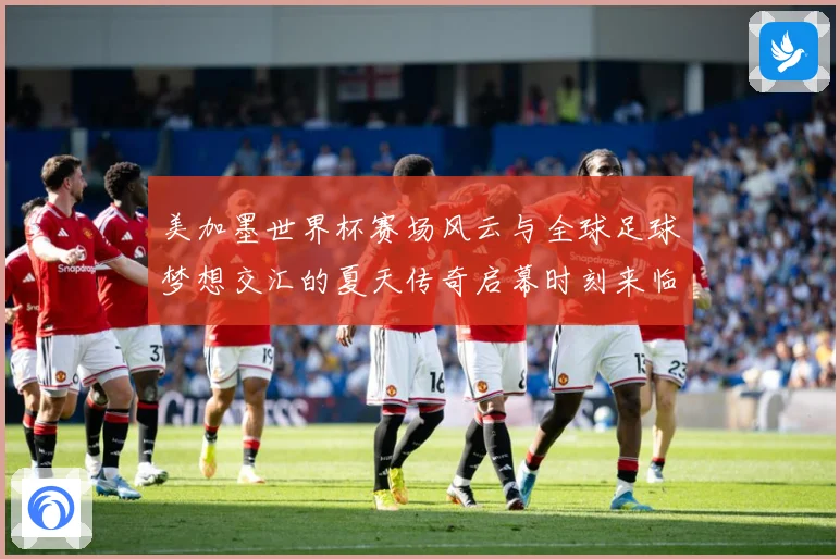 美加墨世界杯赛场风云与全球足球梦想交汇的夏天传奇启幕时刻来临战术观察：最新赛事动态与深度分析