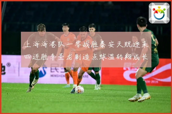 上海海港队一零战胜泰安天贶迎来四连胜李圣龙制造点球温钧翔成长观察：最新赛事动态与深度分析