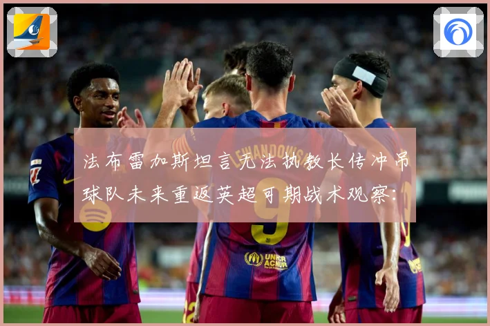 法布雷加斯坦言无法执教长传冲吊球队未来重返英超可期战术观察：最新赛事动态与深度分析