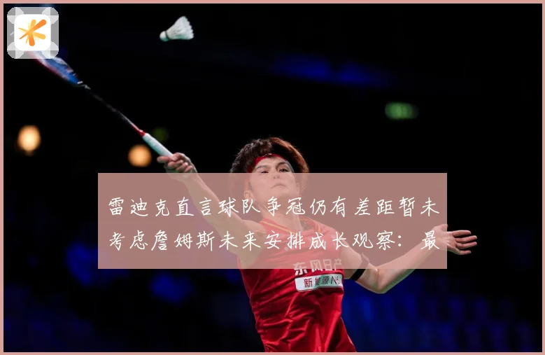 雷迪克直言球队争冠仍有差距暂未考虑詹姆斯未来安排成长观察：最新赛事动态与深度分析