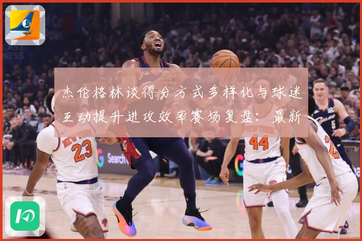 杰伦格林谈得分方式多样化与球迷互动提升进攻效率赛场复盘：最新赛事动态与深度分析