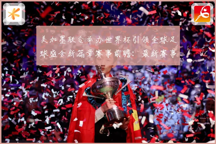 美加墨联合举办世界杯引领全球足球盛会新篇章赛事前瞻：最新赛事动态与深度分析