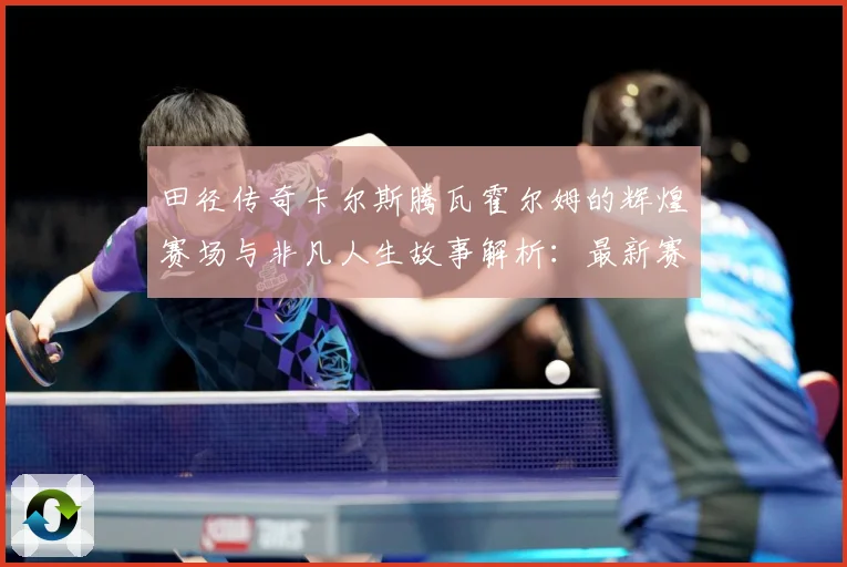 田径传奇卡尔斯腾瓦霍尔姆的辉煌赛场与非凡人生故事解析：最新赛事动态与深度分析