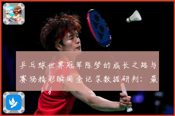 乒乓球世界冠军陈梦的成长之路与赛场精彩瞬间全记录数据研判：最新赛事动态与深度分析