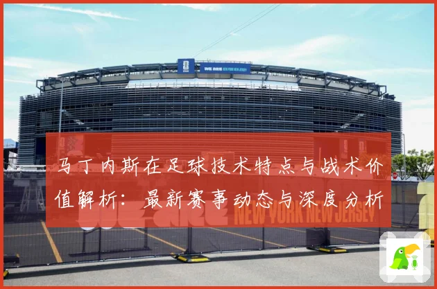 马丁内斯在足球技术特点与战术价值解析：最新赛事动态与深度分析