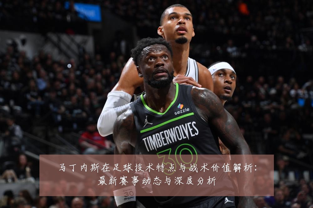 马丁内斯在足球技术特点与战术价值解析:最新赛事动态与深度分析