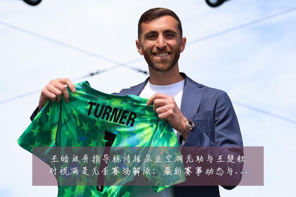 王皓放弃指导林诗栋呆坐空洞无助与王楚钦对视满是无奈赛场解读:最新赛事动态与深度分析