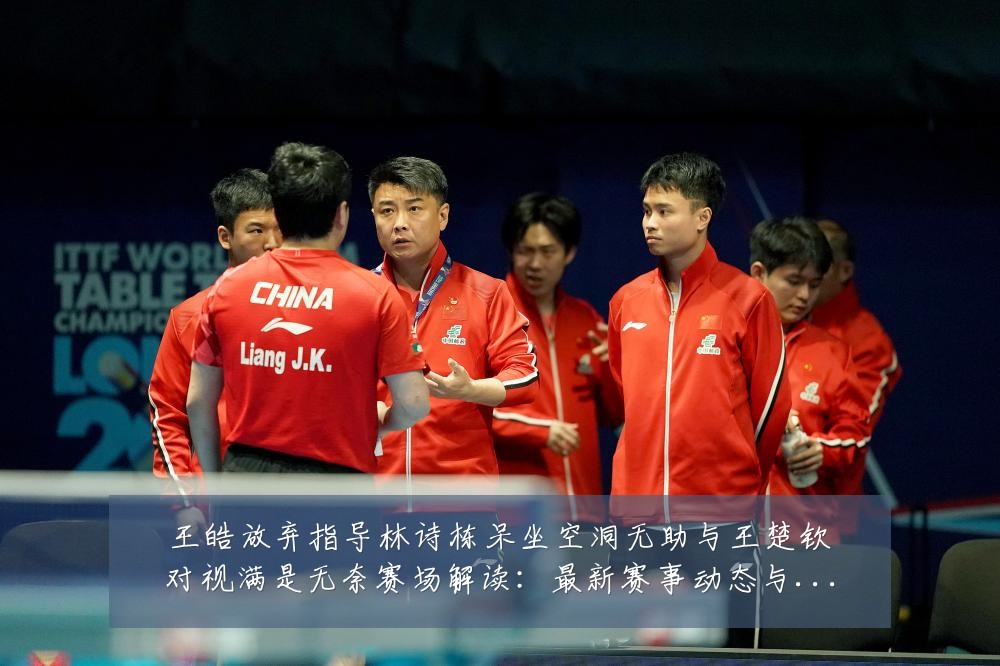 王皓放弃指导林诗栋呆坐空洞无助与王楚钦对视满是无奈赛场解读:最新赛事动态与深度分析