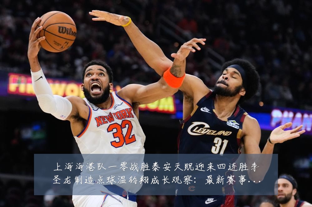 上海海港队一零战胜泰安天贶迎来四连胜李圣龙制造点球温钧翔成长观察：最新赛事动态与深度分析