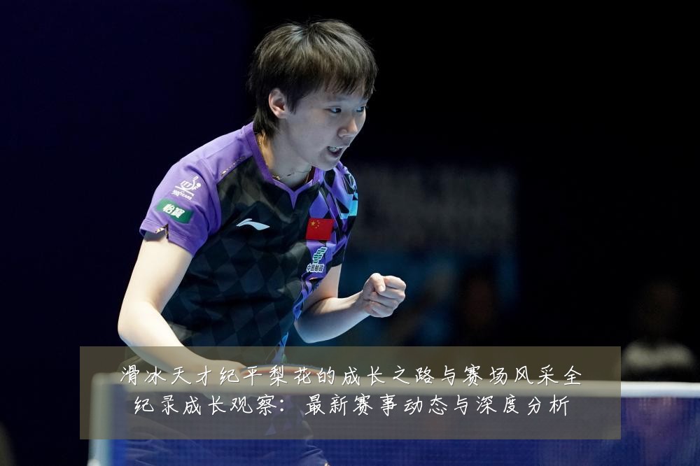 滑冰天才纪平梨花的成长之路与赛场风采全纪录成长观察：最新赛事动态与深度分析