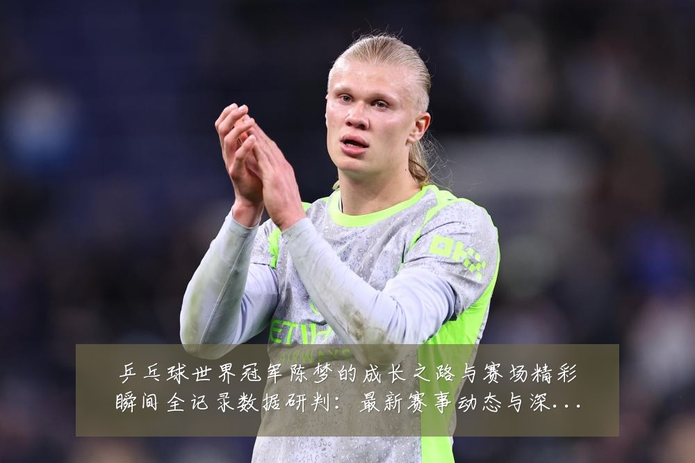 乒乓球世界冠军陈梦的成长之路与赛场精彩瞬间全记录数据研判:最新赛事动态与深度分析