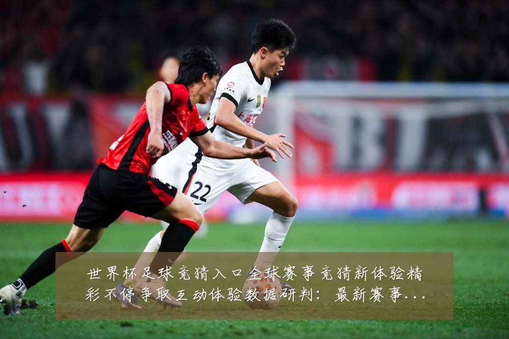 世界杯足球竞猜入口全球赛事竞猜新体验精彩不停争取互动体验数据研判：最新赛事动态与深度分析