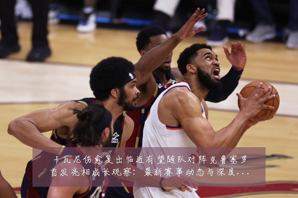 卡瓦尼伤愈复出临近有望随队对阵克鲁塞罗首发亮相成长观察:最新赛事动态与深度分析
