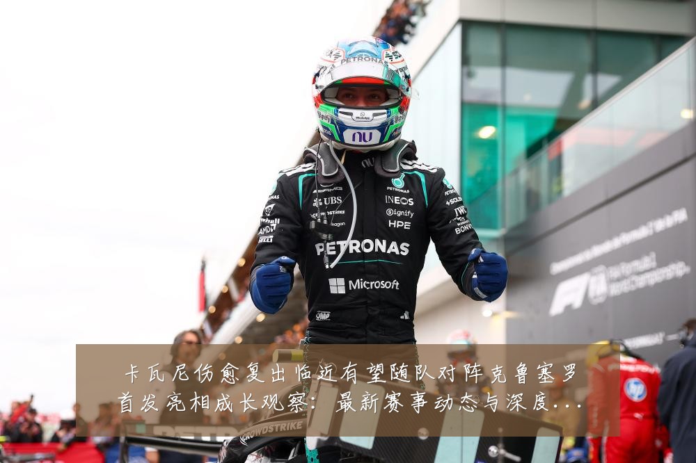卡瓦尼伤愈复出临近有望随队对阵克鲁塞罗首发亮相成长观察:最新赛事动态与深度分析