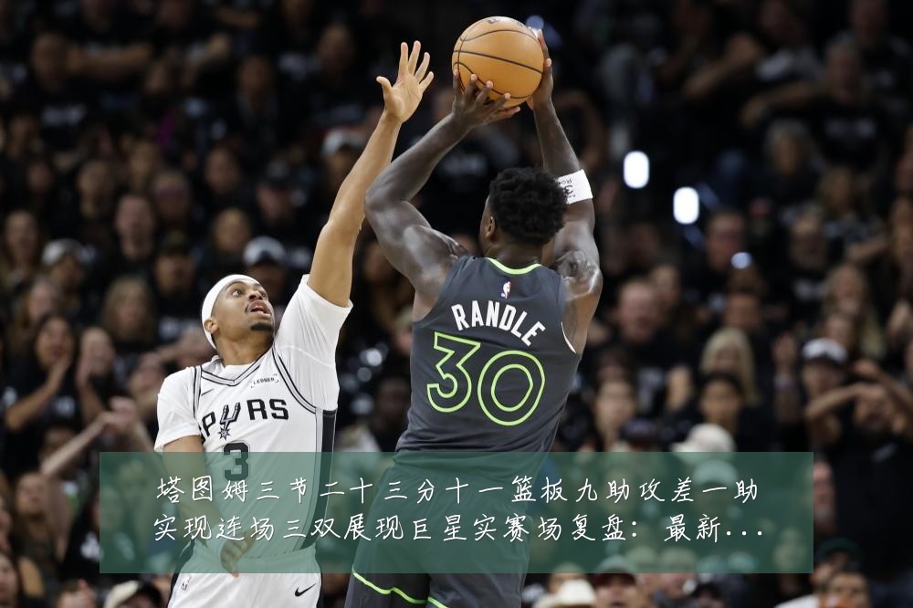 塔图姆三节二十三分十一篮板九助攻差一助实现连场三双展现巨星实赛场复盘：最新赛事动态与深度分析