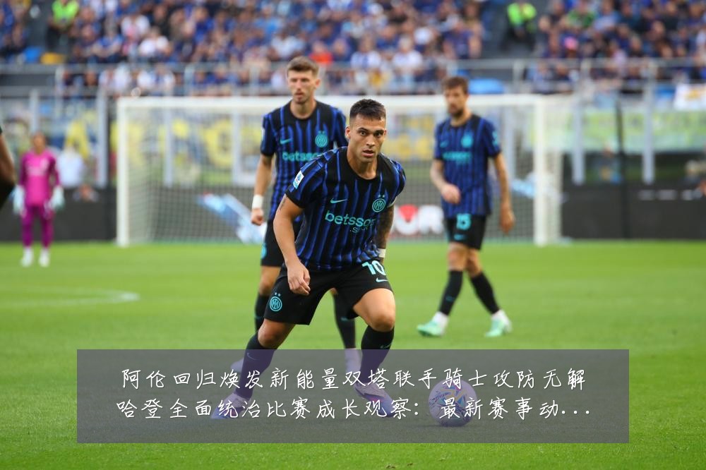 阿伦回归焕发新能量双塔联手骑士攻防无解哈登全面统治比赛成长观察:最新赛事动态与深度分析