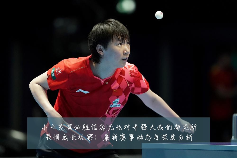 小卡充满必胜信念无论对手强大我们都无所畏惧成长观察:最新赛事动态与深度分析