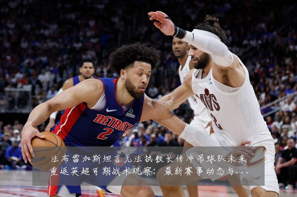 法布雷加斯坦言无法执教长传冲吊球队未来重返英超可期战术观察：最新赛事动态与深度分析