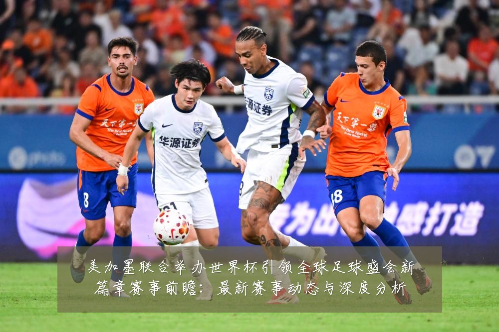 美加墨联合举办世界杯引领全球足球盛会新篇章赛事前瞻：最新赛事动态与深度分析